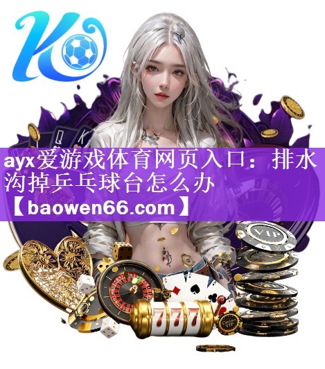 <strong>ayx爱游戏体育网页入口：排水沟掉乒乓球台怎么办</strong>