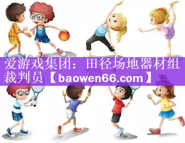 <strong>爱游戏集团：田径场地器材组裁判员</strong>