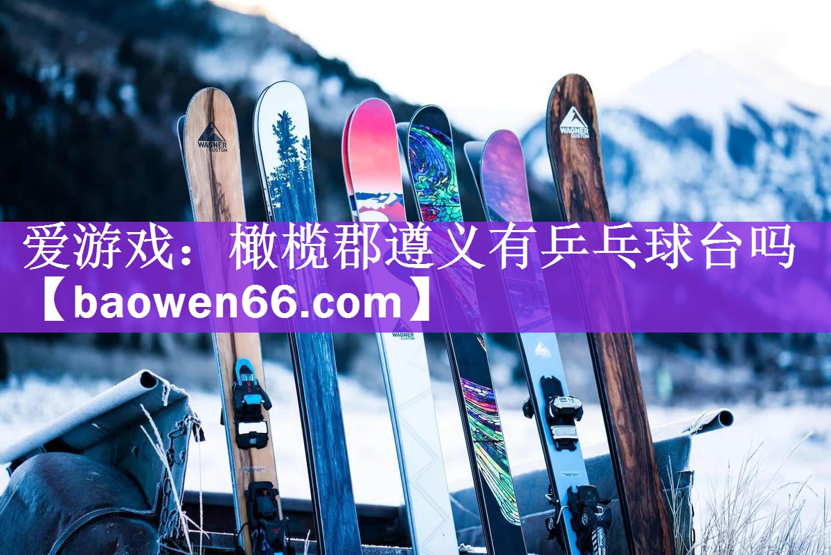 <strong>爱游戏：橄榄郡遵义有乒乓球台吗</strong>