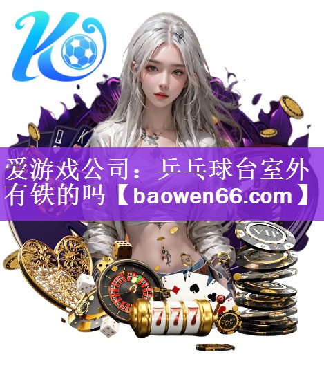 <strong>爱游戏公司：乒乓球台室外有铁的吗</strong>