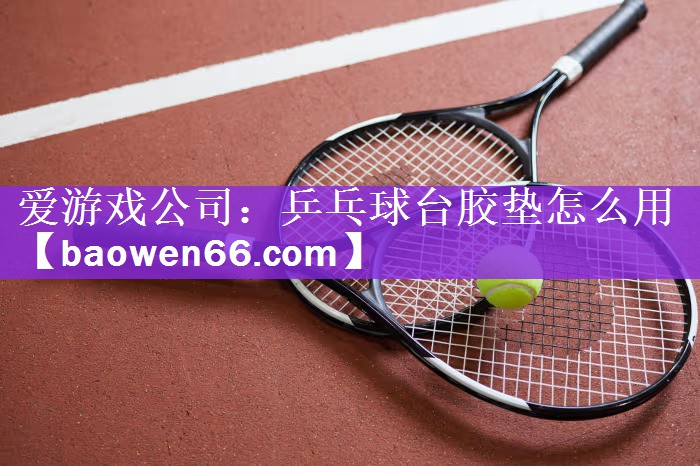 <strong>爱游戏公司：乒乓球台胶垫怎么用</strong>