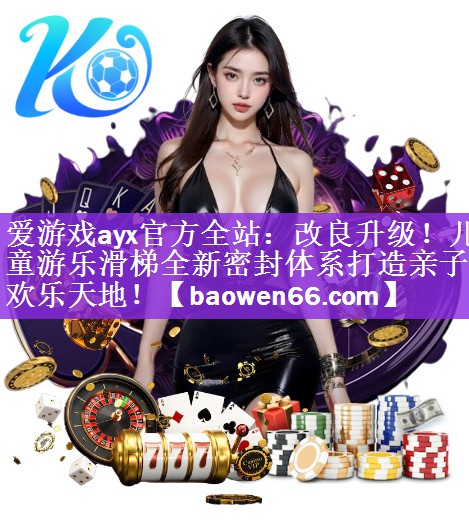 爱游戏ayx官方全站：改良升级！儿童游乐滑梯全新密封体系打造亲子欢乐天地！