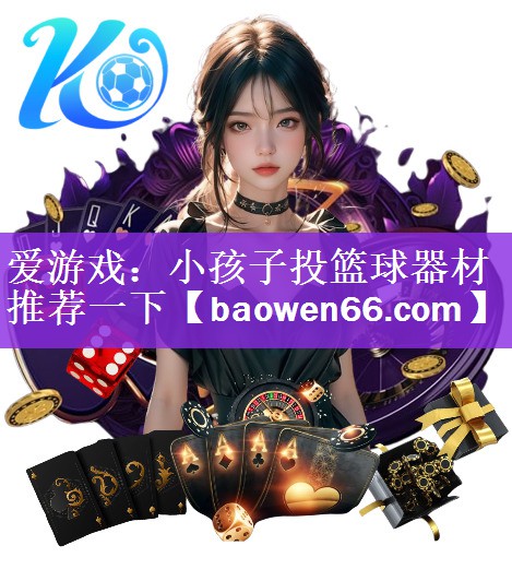 <strong>爱游戏：小孩子投篮球器材推荐一下</strong>