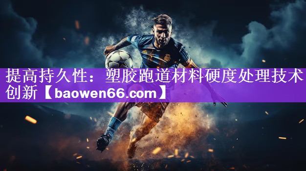 <strong>提高持久性：塑胶跑道材料硬度处理技术创新</strong>