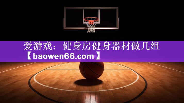 <strong>爱游戏：健身房健身器材做几组</strong>