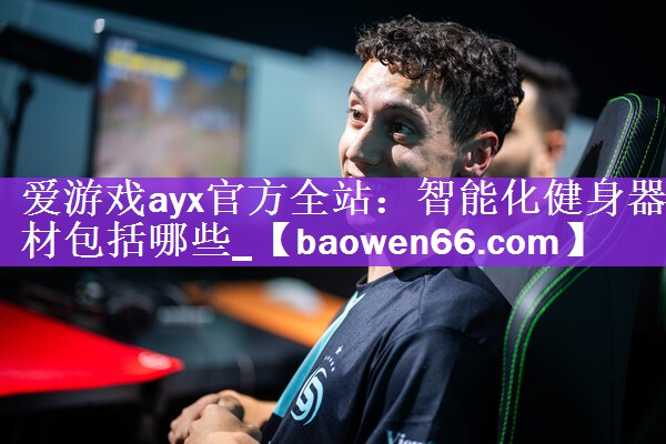 <strong>爱游戏ayx官方全站：智能化健身器材包括哪些_</strong>