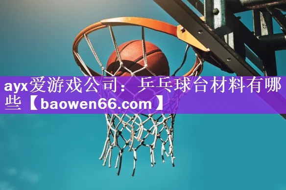 ayx爱游戏公司：乒乓球台材料有哪些