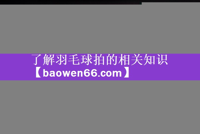 <strong>了解羽毛球拍的相关知识</strong>