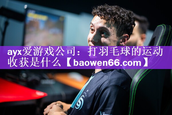 ayx爱游戏公司：打羽毛球的运动收获是什么