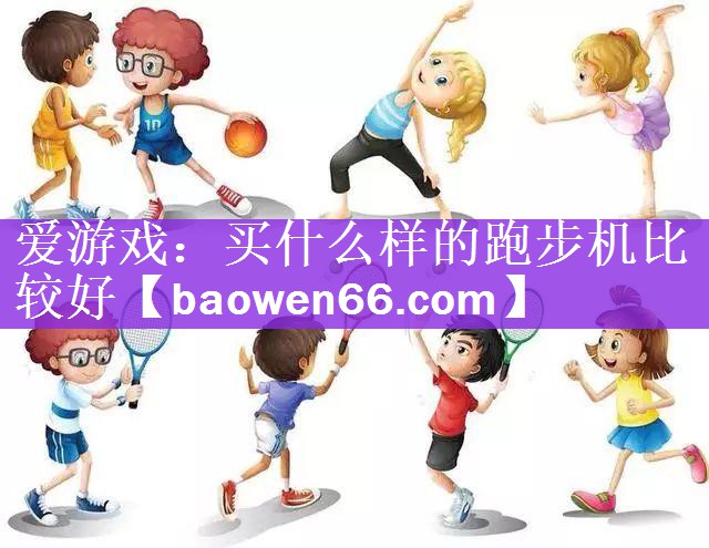 <strong>爱游戏：买什么样的跑步机比较好</strong>