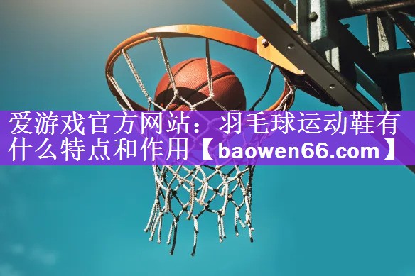 <strong>爱游戏官方网站：羽毛球运动鞋有什么特点和作用</strong>