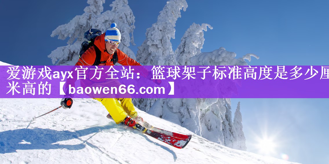 <strong>爱游戏ayx官方全站：篮球架子标准高度是多少厘米高的</strong>
