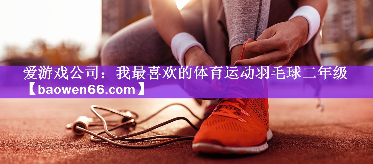 <strong>爱游戏公司：我最喜欢的体育运动羽毛球二年级</strong>