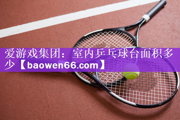 <strong>爱游戏集团：室内乒乓球台面积多少</strong>