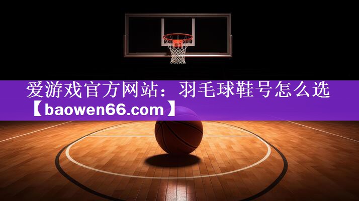 <strong>爱游戏官方网站：羽毛球鞋号怎么选</strong>