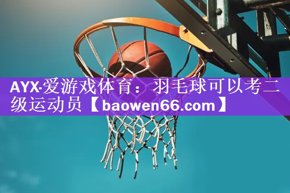 <strong>AYX·爱游戏体育：羽毛球可以考二级运动员</strong>