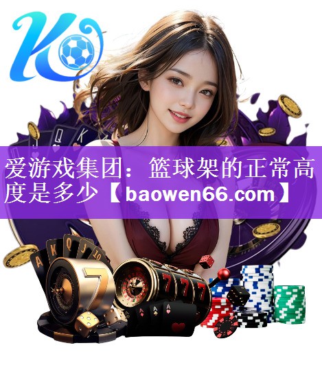 <strong>爱游戏集团：篮球架的正常高度是多少</strong>