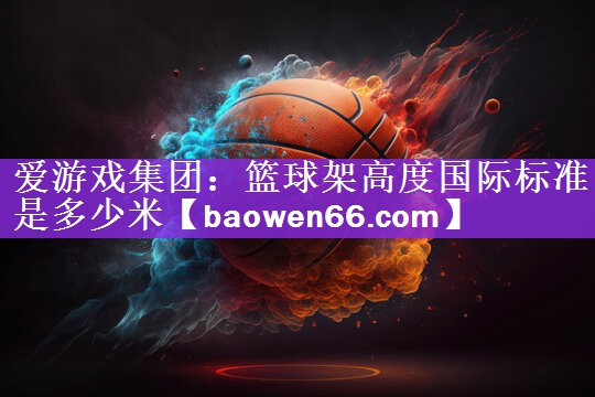 <strong>爱游戏集团：篮球架高度国际标准是多少米</strong>