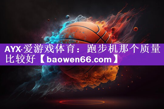 <strong>AYX·爱游戏体育：跑步机那个质量比较好</strong>