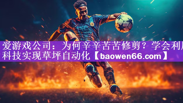 <strong>爱游戏公司：为何辛辛苦苦修剪？学会利用科技实现草坪自动化</strong>