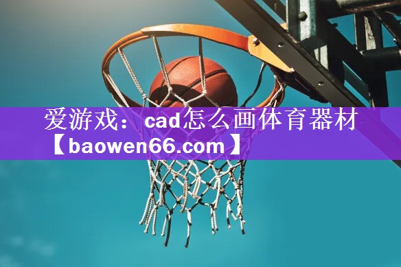 <strong>爱游戏：cad怎么画体育器材</strong>