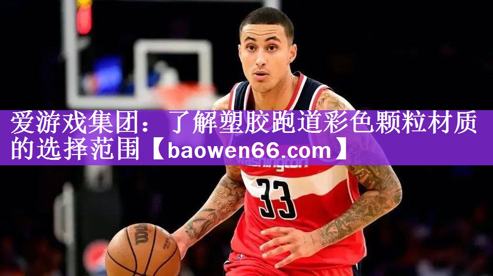 爱游戏集团：了解塑胶跑道彩色颗粒材质的选择范围