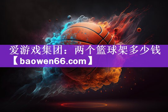 <strong>爱游戏集团：两个篮球架多少钱</strong>