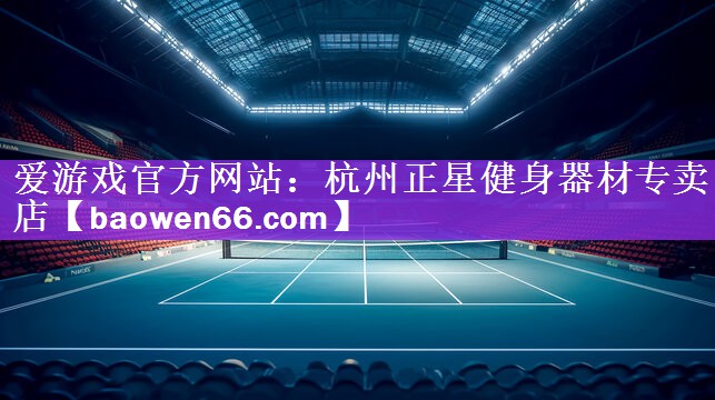 <strong>爱游戏官方网站：杭州正星健身器材专卖店</strong>