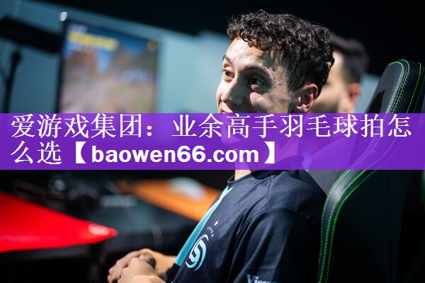 爱游戏集团：业余高手羽毛球拍怎么选