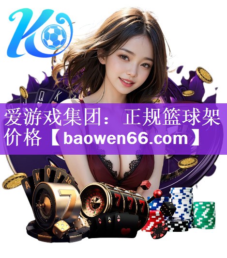 <strong>爱游戏集团：正规篮球架价格</strong>