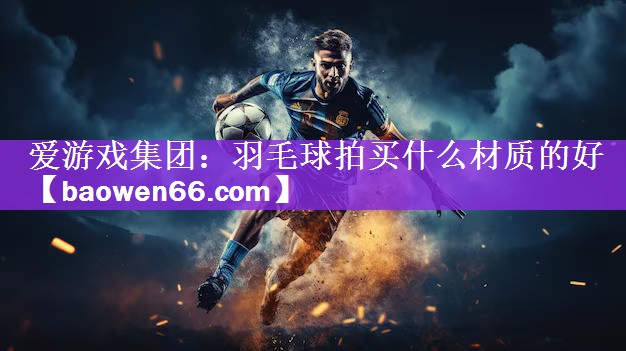 爱游戏集团：羽毛球拍买什么材质的好