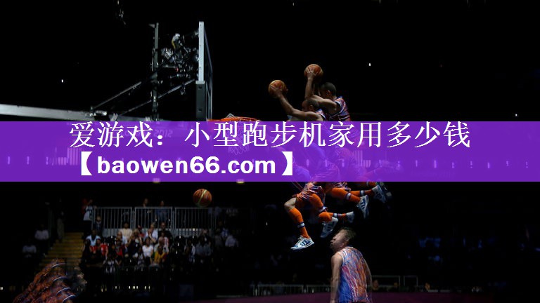<strong>爱游戏：小型跑步机家用多少钱</strong>