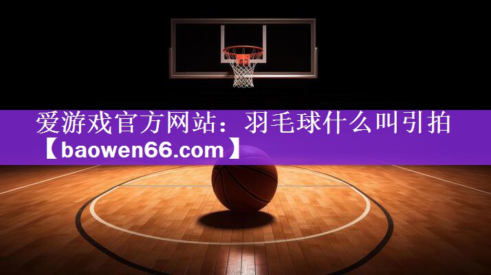 爱游戏官方网站：羽毛球什么叫引拍