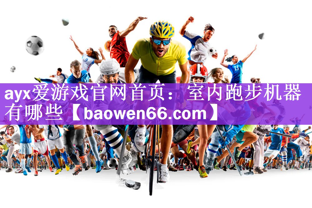 <strong>ayx爱游戏官网首页：室内跑步机器有哪些</strong>