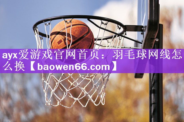 ayx爱游戏官网首页：羽毛球网线怎么换