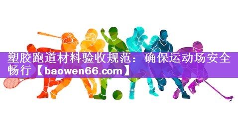 <strong>塑胶跑道材料验收规范：确保运动场安全畅行</strong>