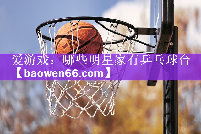 哪些明星家有乒乓球台