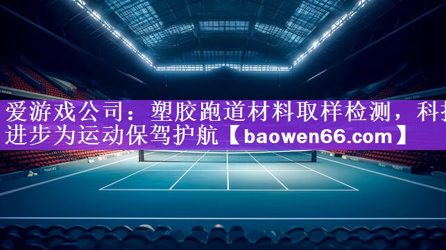 塑胶跑道材料取样检测，科技进步为运动保驾护航