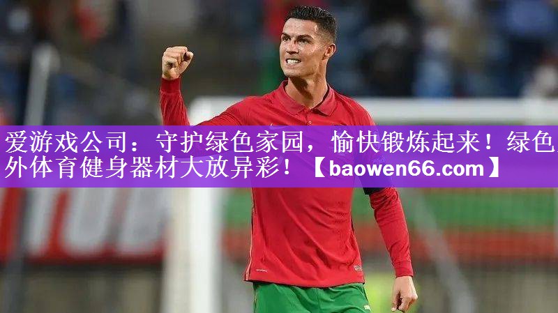 守护绿色家园，愉快锻炼起来！绿色室外体育健身器材大放异彩！
