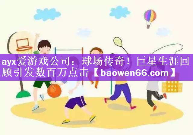 球场传奇！巨星生涯回顾引发数百万点击