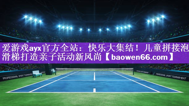 快乐大集结！儿童拼接泡沫滑梯打造亲子活动新风尚